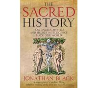 The Sacred History : How Angels, Mystics and Higher Intelligence Made Our World