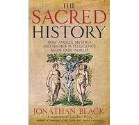 The Sacred History: How Angels, Mystics and Higher Intelligence Made Our World