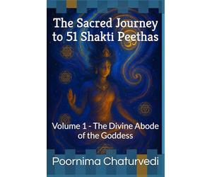 The Sacred Journey to 51 Shakti Peethas: Volume 1 - The Divine Abode of the Goddess