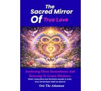The Sacred Mirror Of True Love: A wakening Divine Remembrance And Returning to Cosmic Wholeness