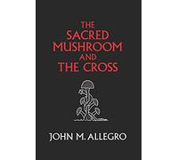 The Sacred Mushroom and The Cross: A study of the nature and origins of Christianity within the fertility cults of the ancient Near East