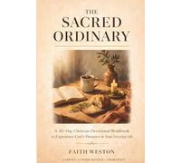 The Sacred Ordinary: A 30-Day Christian Devotional Workbook to Experience God's Presence in Your Everyday Life, Practice Gratitude, and Encounter the Divine in Lament, Consecration, and Adoration