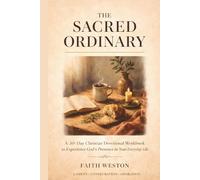 The Sacred Ordinary: A 30-Day Christian Devotional Workbook to Experience God's Presence in Your Everyday Life, Practice Gratitude, and Encounter the Divine in Lament, Consecration, and Adoration