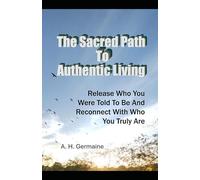 THE SACRED PATH TO AUTHENTIC LIVING: Release Who You Were Told to Be and Reconnect with Who You Truly Are