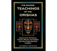 The Sacred Teachings of the Orishas: Explore Over 50 Stories, Prayers, Rituals and Insights from the Yoruba Spiritual Tradition