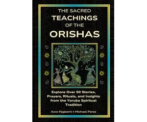 The Sacred Teachings of the Orishas: Explore Over 50 Stories, Prayers, Rituals and Insights from the Yoruba Spiritual Tradition (The Sacred Ifá and Orisha Series)