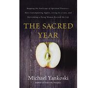 The Sacred Year: Mapping the Soulscape of Spiritual Practice -- How Contemplating Apples, Living in a Cave, and Befriending a Dying Woman Revived My Life