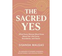 The Sacred Yes: What Every Woman Must Know About Her Life Force, Boundaries, and Desire: An exploration of energetic sovereignty, sensual wisdom, and conscious intimacy