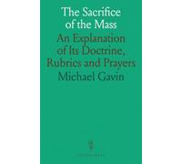 The Sacrifice of the Mass: An Explanation of Its Doctrine, Rubrics and Prayers