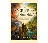 The Sacrifices We Must Make: Healing the Earth Through Restraint, Responsibility, Compromise, and Renewal (The writings of Jim Berg, MD)