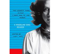 The Saddest Thing Is That I Have Had to Use Words: A Madeline Gins Reader