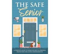 The Safe Senior: A Complete Guide to Home Security and Personal Protection for Living Independently