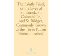 The Saintly Triad, or the Lives of St. Patrick, St. Columbkille, and St. Bridget, Commonly Known as the Three Patron Saints of Ireland: Lives of Ireland's Three Patron Saints & Their Missionary Work