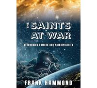 The Saints at War: Spiritual Warfare over Families, Churches, Cities and Nations: 01