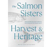 The Salmon Sisters: Harvest & Heritage: Seasonal Recipes and Traditions That Celebrate the Alaskan Spirit