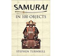 The Samurai in 100 Objects: The Fascinating World of the Samurai as Seen Through Arms and Armour, Places and Images