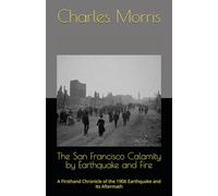 The San Francisco Calamity by Earthquake and Fire: A Firsthand Chronicle of the 1906 Earthquake and Its Aftermath