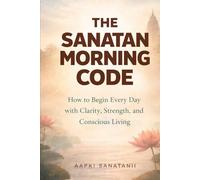 The Sanatan Morning Code: How to Begin Every Day with Clarity, Strength, and Conscious Living (The Sanatan Series)
