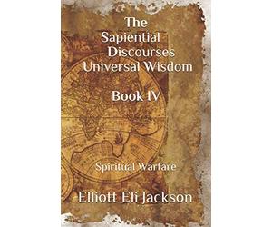 The Sapiential Discourses Universal Wisdom, Book IV: Spiritual Warfare