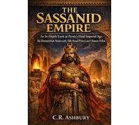 The Sassanid Empire: An In-Depth Look at Persia’s Final Imperial Age, its Zoroastrian Statecraft, Silk Road Power, and Ultimate Defeat