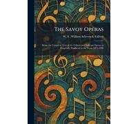 The Savoy Operas: Being the Complete Text of the Gilbert and Sullivan Operas as Originally Produced in the Years 1875-1896