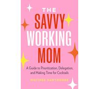 The Savvy Working Mom: A Guide to Prioritization, Delegation, and Making Time for Cocktails
