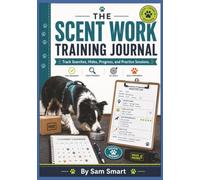 The Scent Work Training Journal: Track Searches, Hides, Progress, and Practice Sessions