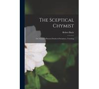 The Sceptical Chymist : Or, Chymico-Physical Doubts & Paradoxes, Touching