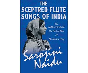 The Sceptred Flute Songs of India - The Golden Threshold, The Bird of Time & The Broken Wing: With a Chapter from 'Studies of Contemporary Poets' by Mary C. Sturgeon
