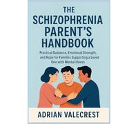 THE SCHIZOPHRENIA PARENT’S HANDBOOK: Practical Guidance, Emotional Strength, and Hope for Families Supporting a Loved One with Mental Health