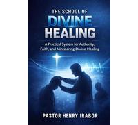 The School of Divine Healing: A Practical System for Authority, Faith, and Ministering Divine Healing