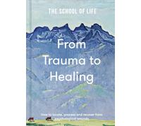 The School of Life: From Trauma to Healing - A compassionate guide to recognise, process and move beyond emotional pain: How to locate, process and recover from psychological wounds