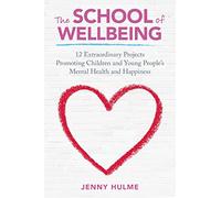 The School of Wellbeing: 12 Extraordinary Projects Promoting Children and Young People's Mental Health and Happiness