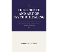 The Science and Art of Psychic Healing: Visualization, Energy, Consciousness, and Conscious Self-Healing