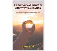 THE SCIENCE AND MAGIC OF CREATIVE VISUALIZATION: Using Creative Visualization To Construct Your Road To Success