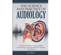 The Science and Practice of Audiology: A Detailed Guide to Understanding, Interpreting, and Using Medical Language in Healthcare. (A Journey Through Science Books)