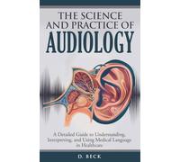 The Science and Practice of Audiology: A Detailed Guide to Understanding, Interpreting, and Using Medical Language in Healthcare (A Journey Through Science Books)