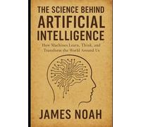 The Science Behind Artificial Intelligence: How Machines Learn, Think, and Transform the World Around Us (HOW SCIENCE, TECHNOLOGY AND ENGINEERING WORKS)