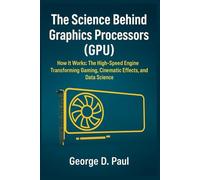 The Science Behind Graphics Processors (GPU): How It Works: The High-Speed Engine Transforming Gaming, Cinematic Effects, and Data Science