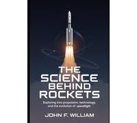 The Science Behind Rockets: Exploring Into Propulsion, Technology, and the Evolution of Spaceflight