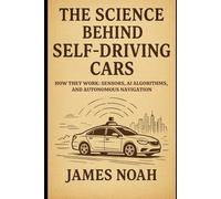 The Science Behind Self-Driving Cars: How They Work: Sensors, AI Algorithms, and Autonomous Navigation (HOW SCIENCE, TECHNOLOGY AND ENGINEERING WORKS)