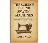The Science Behind Sewing Machines: How It Works: From History and Mechanics to Innovation That Transformed the Art of Stitching (HOW SCIENCE, TECHNOLOGY AND ENGINEERING WORKS)