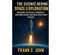 The Science Behind Space Exploration: Unlocking the Physics, Technology, and Human Genius That Make Space Travel Possible