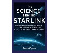 The Science Behind Starlink: Understanding How Elon Musk’s Satellite System Works-and Its Role in Building a Connected World (Series: How Things in ... the Hidden Mechanics of the Modern World)