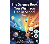 The Science Book You Wish You Had In School - Book 1 of 4: A Friendly, No Jargon Guide to How the World Really Works
