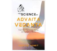 The Science of Advaita Vedanta: Exploring Consciousness, Energy, and the Fabric of Reality (Science and Spirituality: The Wholeness Series)