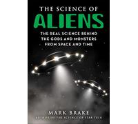 The Science of Aliens: The Real Science Behind the Gods and Monsters from Space and Time