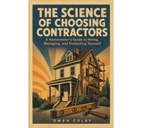 The Science of Choosing Contractors: A Homeowner's Guide to Hiring, Managing, and Protecting Yourself