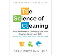 The Science of Cleaning : Use the Power of Chemistry to Clean Smarter, Easier and Safer- With Solutions for Every Kind of Dirt
