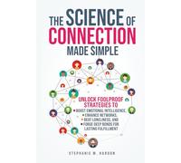 The Science of Connection Made Simple: Unlock Foolproof Strategies to Boost Emotional Intelligence, Enhance Networks, Beat Loneliness, and Forge Deep Bonds for Lasting Fulfillment